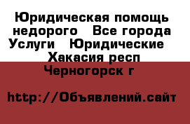 Юридическая помощь недорого - Все города Услуги » Юридические   . Хакасия респ.,Черногорск г.